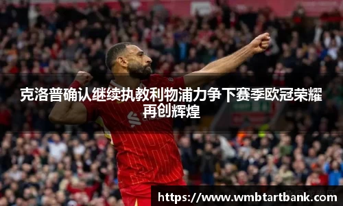 克洛普确认继续执教利物浦力争下赛季欧冠荣耀再创辉煌