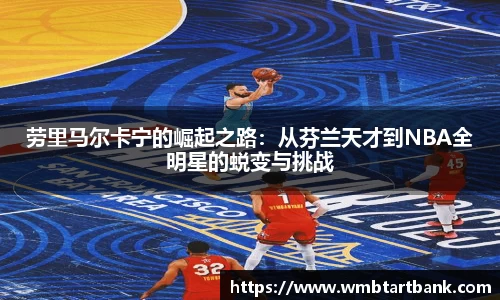 劳里马尔卡宁的崛起之路：从芬兰天才到NBA全明星的蜕变与挑战